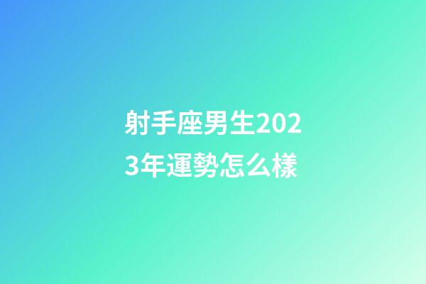 射手座男生2023年運勢怎么樣-第1張-星座運勢-玄機派