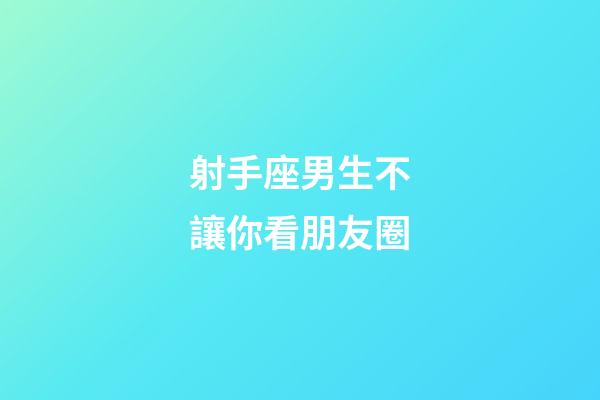 射手座男生不讓你看朋友圈-第1張-星座運(yùn)勢(shì)-玄機(jī)派