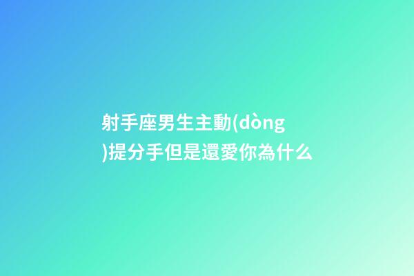 射手座男生主動(dòng)提分手但是還愛你為什么-第1張-星座運(yùn)勢(shì)-玄機(jī)派