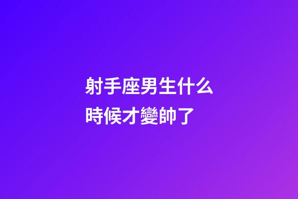 射手座男生什么時候才變帥了-第1張-星座運勢-玄機派