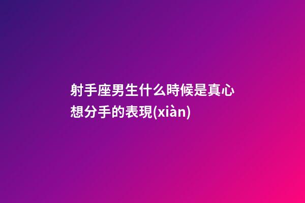 射手座男生什么時候是真心想分手的表現(xiàn)-第1張-星座運(yùn)勢-玄機(jī)派