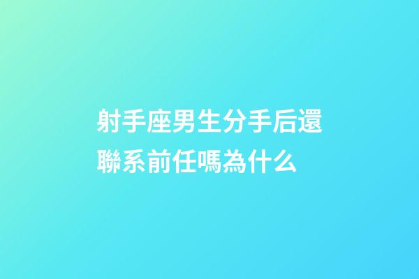 射手座男生分手后還聯系前任嗎為什么-第1張-星座運勢-玄機派