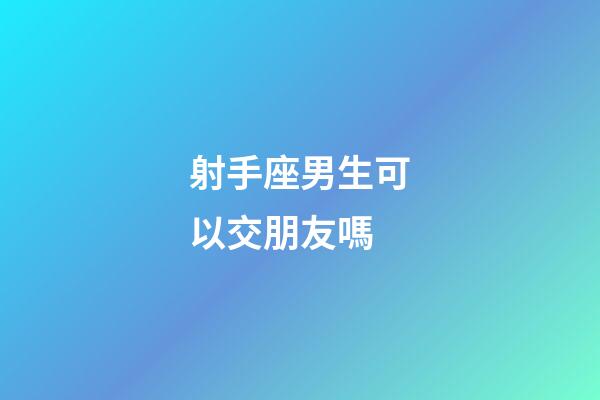 射手座男生可以交朋友嗎-第1張-星座運勢-玄機(jī)派