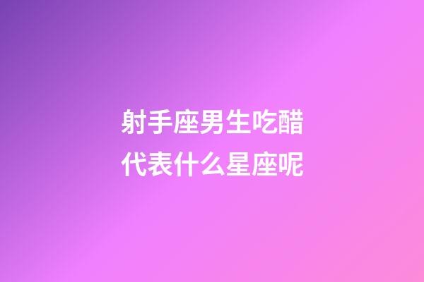 射手座男生吃醋代表什么星座呢-第1張-星座運勢-玄機派