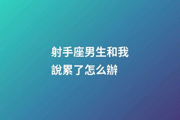 射手座男生和我說累了怎么辦