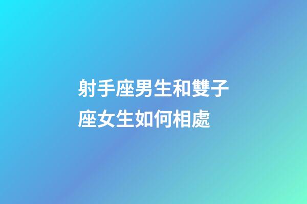射手座男生和雙子座女生如何相處-第1張-星座運勢-玄機派