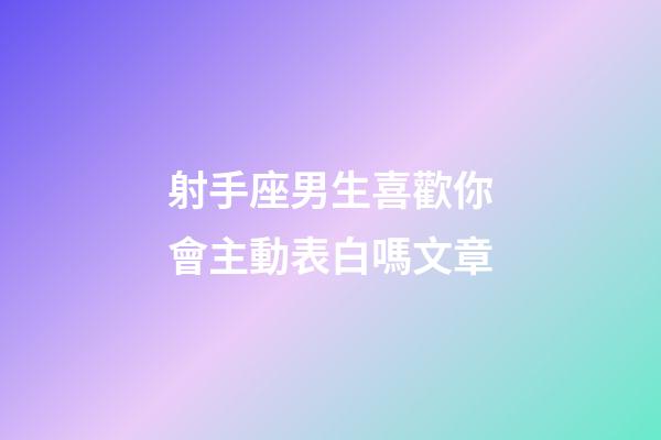 射手座男生喜歡你會主動表白嗎文章-第1張-星座運勢-玄機(jī)派