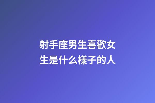 射手座男生喜歡女生是什么樣子的人-第1張-星座運勢-玄機派