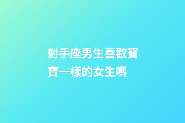 射手座男生喜歡寶寶一樣的女生嗎-第1張-星座運勢-玄機派