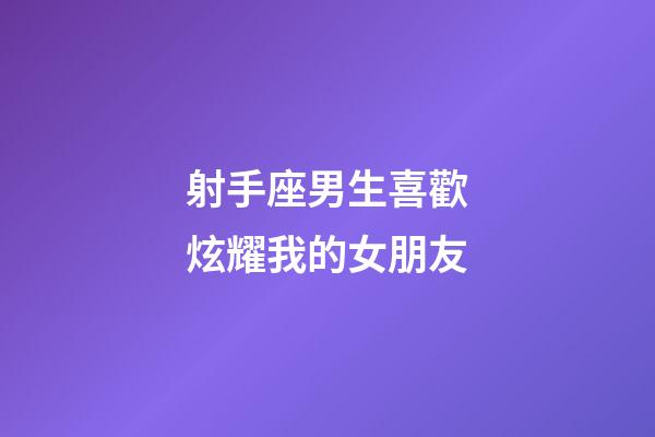 射手座男生喜歡炫耀我的女朋友-第1張-星座運(yùn)勢(shì)-玄機(jī)派