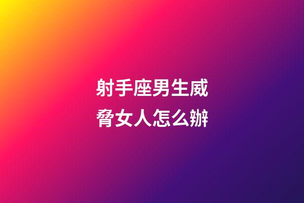 射手座男生威脅女人怎么辦-第1張-星座運勢-玄機派