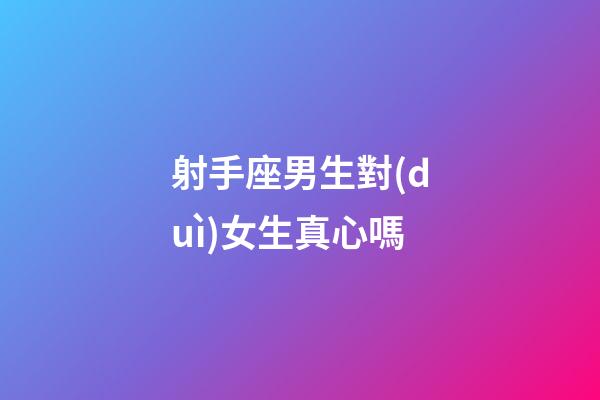 射手座男生對(duì)女生真心嗎-第1張-星座運(yùn)勢(shì)-玄機(jī)派