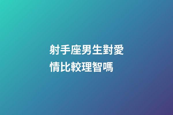 射手座男生對愛情比較理智嗎-第1張-星座運勢-玄機派