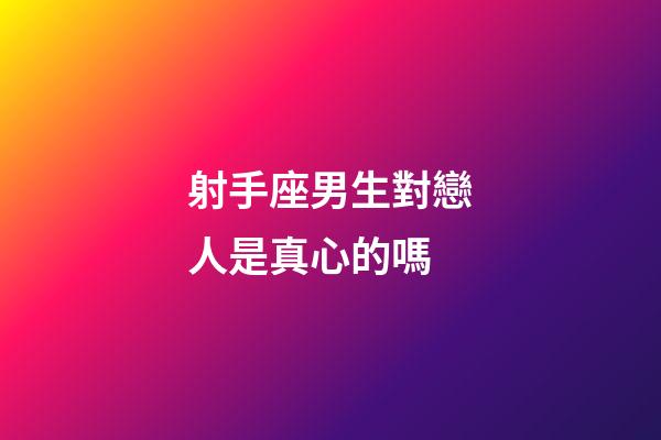 射手座男生對戀人是真心的嗎-第1張-星座運勢-玄機派