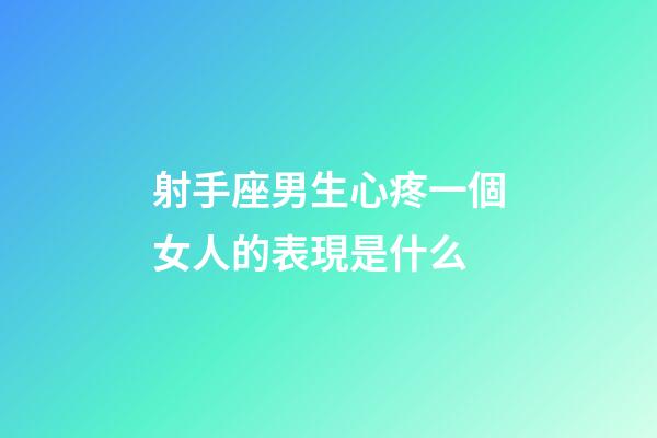 射手座男生心疼一個女人的表現是什么