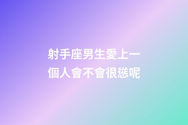 射手座男生愛上一個人會不會很慫呢-第1張-星座運勢-玄機派