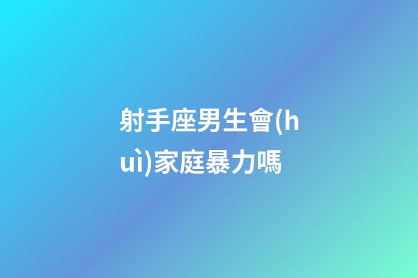 射手座男生會(huì)家庭暴力嗎-第1張-星座運(yùn)勢(shì)-玄機(jī)派