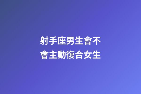 射手座男生會不會主動復合女生-第1張-星座運勢-玄機派