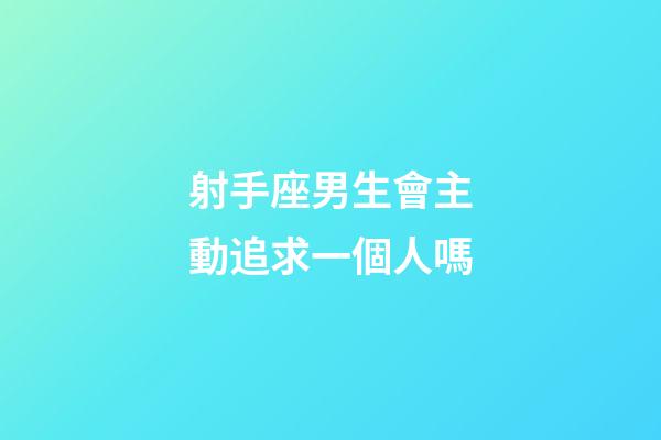 射手座男生會主動追求一個人嗎-第1張-星座運勢-玄機派