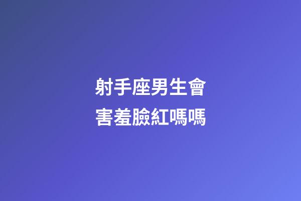 射手座男生會害羞臉紅嗎嗎-第1張-星座運勢-玄機派