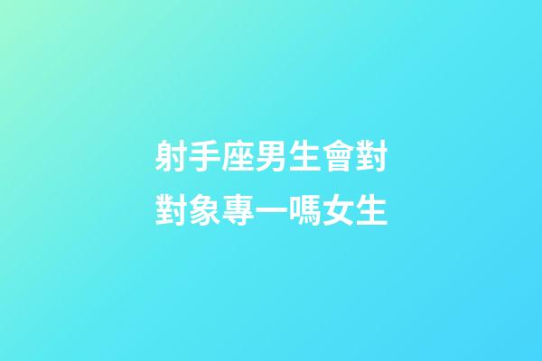 射手座男生會對對象專一嗎女生-第1張-星座運勢-玄機派