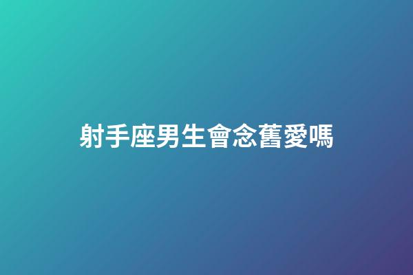 射手座男生會念舊愛嗎-第1張-星座運勢-玄機派