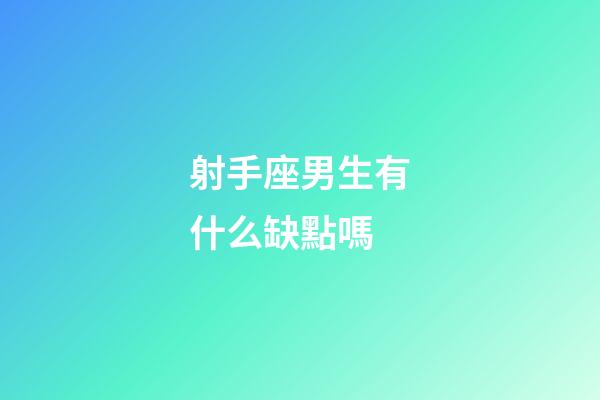 射手座男生有什么缺點嗎-第1張-星座運勢-玄機派