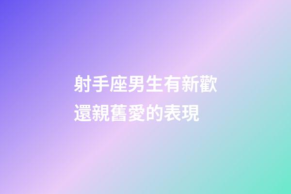 射手座男生有新歡還親舊愛的表現-第1張-星座運勢-玄機派