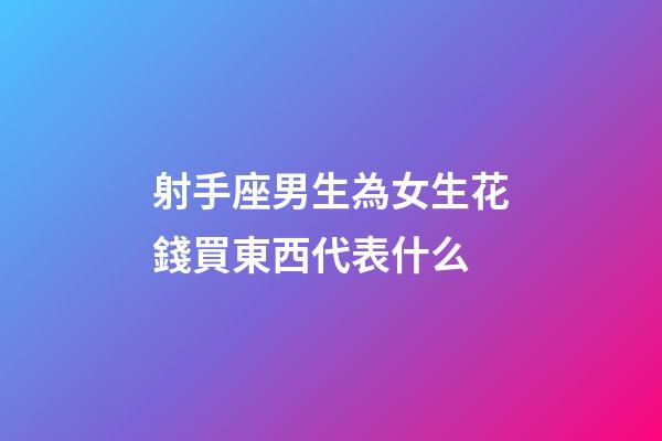 射手座男生為女生花錢買東西代表什么-第1張-星座運勢-玄機派