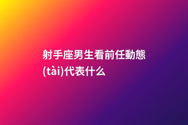 射手座男生看前任動態(tài)代表什么-第1張-星座運勢-玄機派