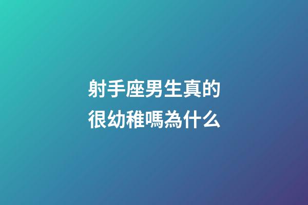射手座男生真的很幼稚嗎為什么-第1張-星座運勢-玄機派