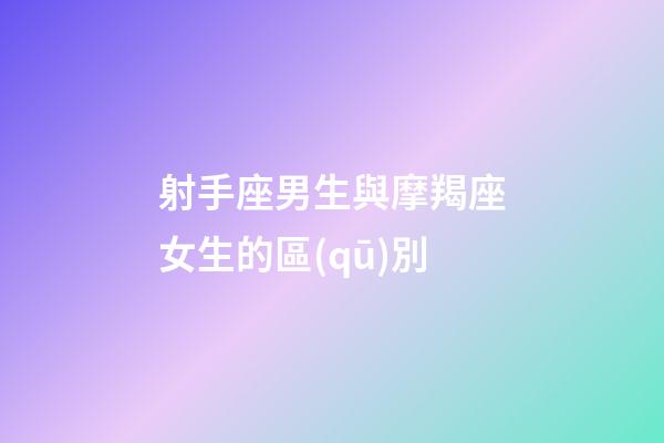 射手座男生與摩羯座女生的區(qū)別-第1張-星座運(yùn)勢(shì)-玄機(jī)派