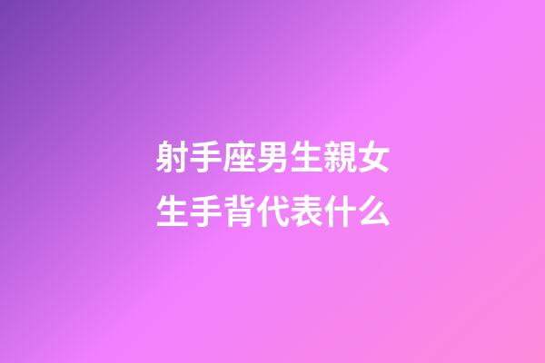 射手座男生親女生手背代表什么-第1張-星座運勢-玄機(jī)派