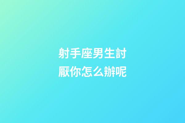 射手座男生討厭你怎么辦呢-第1張-星座運勢-玄機派