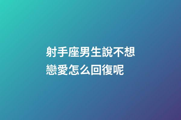 射手座男生說不想戀愛怎么回復呢-第1張-星座運勢-玄機派