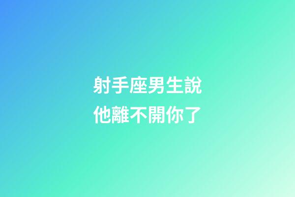 射手座男生說他離不開你了-第1張-星座運勢-玄機派