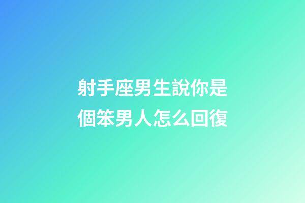 射手座男生說你是個笨男人怎么回復-第1張-星座運勢-玄機派