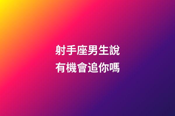 射手座男生說有機會追你嗎-第1張-星座運勢-玄機派