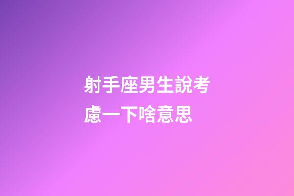 射手座男生說考慮一下啥意思-第1張-星座運勢-玄機派