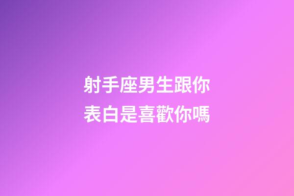 射手座男生跟你表白是喜歡你嗎-第1張-星座運勢-玄機派