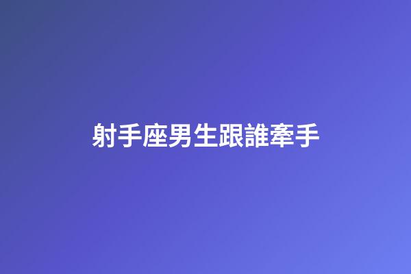 射手座男生跟誰牽手-第1張-星座運勢-玄機派