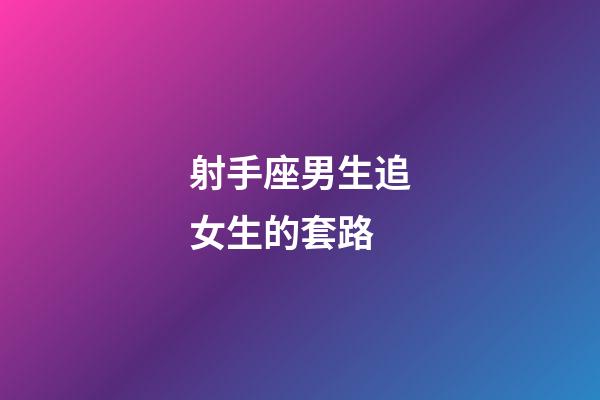 射手座男生追女生的套路-第1張-星座運勢-玄機派