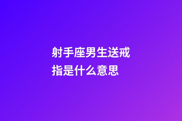 射手座男生送戒指是什么意思-第1張-星座運勢-玄機派