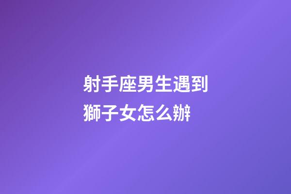 射手座男生遇到獅子女怎么辦-第1張-星座運勢-玄機派