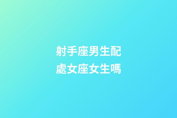 射手座男生配處女座女生嗎-第1張-星座運勢-玄機派