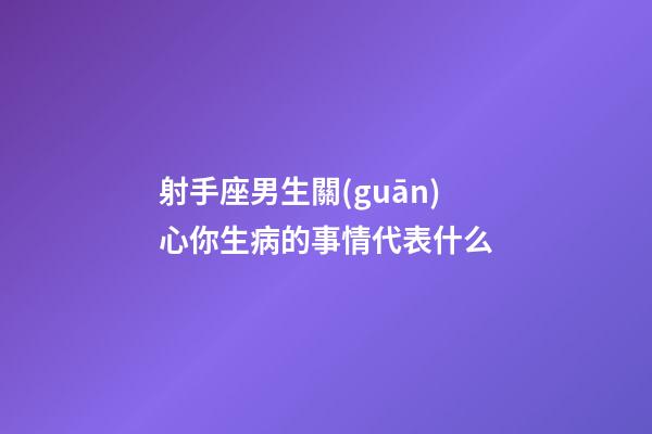 射手座男生關(guān)心你生病的事情代表什么-第1張-星座運(yùn)勢(shì)-玄機(jī)派