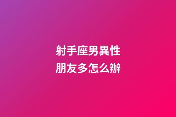 射手座男異性朋友多怎么辦-第1張-星座運勢-玄機派