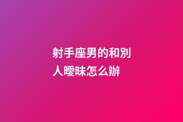 射手座男的和別人曖昧怎么辦-第1張-星座運勢-玄機派