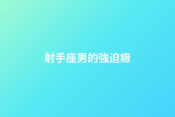 射手座男的強迫癥-第1張-星座運勢-玄機派
