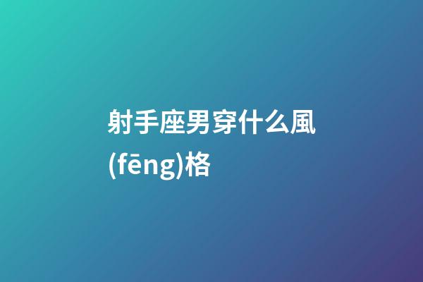 射手座男穿什么風(fēng)格-第1張-星座運(yùn)勢-玄機(jī)派